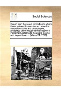 Report from the select committee to whom it was referred to examine and state the several accounts and other papers, presented to the House in this session of Parliament, relating to the public income and expenditure: ... (March 21, 1786)