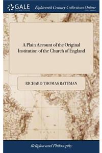 A Plain Account of the Original Institution of the Church of England: As It Is Set Forth, by Authority, to Which Is Added, So Much of the Form and Manner of Making and Consecrating Bishops,