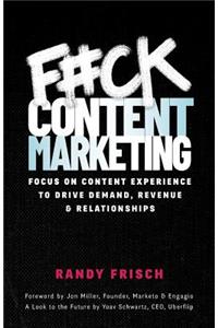 F#ck Content Marketing: Focus on Content Experience to Drive Demand, Revenue & Relationships