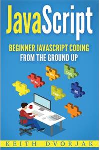 JavaScript: Beginner JavaScript Coding From The Ground Up