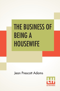 The Business Of Being A Housewife: A Manual To Promote Household Efficiency And Economy