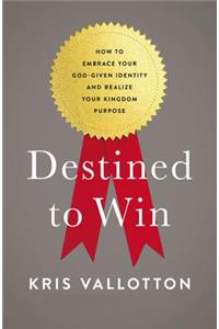 Destined to Win: How to Embrace Your God-Given Identity and Realize Your Kingdom Purpose