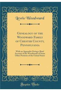 Genealogy of the Woodward Family of Chester County, Pennsylvania: With an Appendix Giving a Brief Account of the Woodwards of Some Other Portions of the United States (Classic Reprint)