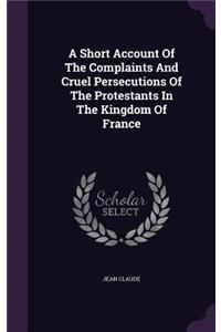 Short Account Of The Complaints And Cruel Persecutions Of The Protestants In The Kingdom Of France