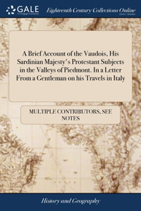 Brief Account of the Vaudois, His Sardinian Majesty's Protestant Subjects in the Valleys of Piedmont. In a Letter From a Gentleman on his Travels in Italy