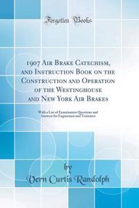 1907 Air Brake Catechism, and Instruction Book on the Construction and Operation of the Westinghouse and New York Air Brakes: With a List of Examination Questions and Answers for Enginemen and Trainmen (Classic Reprint): With a List of Examination Questions and Answers for Enginemen and Trainmen (Classic Reprint)