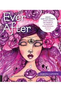 Ever After: Create Fairy Tale-Inspired Mixed-Media Art Projects to Develop Your Personal Artistic Style