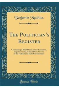 The Politician's Register: Containing a Brief Sketch of the Executive, Legislative and Judicial Departments of the Federal and State Governments (Classic Reprint)