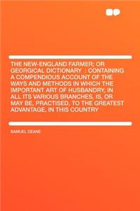 The New-England Farmer; Or Georgical Dictionary: Containing a Compendious Account of the Ways and Methods in Which the Important Art of Husbandry, in All Its Various Branches, Is, or May Be, Practised, to the Greatest Advantage, in This Country