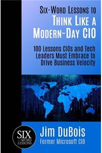 Six-Word Lessons to Think Like a Modern-Day CIO: 100 Lessons CIOs and Tech Leaders Must Embrace to Drive Business Velocity