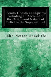 Fiends, Ghosts, and Sprites Including an Account of the Origin and Nature of Belief in the Supernatural