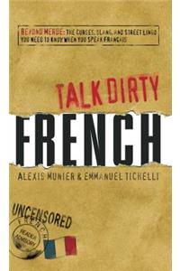 Talk Dirty French: Beyond Merde: The Curses, Slang, and Street Lingo You Need to Know When You Speak Francais