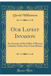 Our Latest Invasion: An Account of the Influx of Roman Catholic Orders Into Great Britain (Classic Reprint)