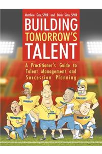 Building Tomorrow's Talent: A Practitioner's Guide to Talent Management and Succession Planning