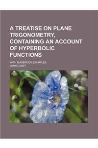 A Treatise on Plane Trigonometry, Containing an Account of Hyperbolic Functions; With Numerous Examples