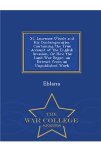 St. Laurence O'Toole and His Contemporaries: Containing the True Account of the English Invasion, or How the Land War Began. an Extract from an Unpublished Work - War College Series: Containing the True Account of the English Invasion, or How the Land War Began. an Extract from an Unpublished Work - War College Series