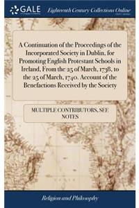 A Continuation of the Proceedings of the Incorporated Society in Dublin, for Promoting English Protestant Schools in Ireland, from the 25 of March, 1738, to the 25 of March, 1740. Account of the Benefactions Received by the Society