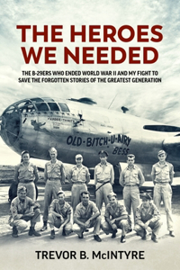 Heroes We Needed: The B-29ers Who Ended World War II and My Fight to Save the Forgotten Stories of the Greatest Generation