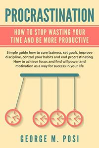 Procrastination: How To Stop Wasting Your Time And Be More Productive