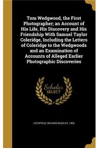 Tom Wedgwood, the First Photographer; an Account of His Life, His Discovery and His Friendship With Samuel Taylor Coleridge, Including the Letters of Coleridge to the Wedgwoods and an Examination of Accounts of Alleged Earlier Photographic Discover