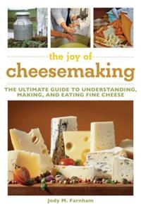 Joy of Cheesemaking: The Ultimate Guide to Understanding, Making, and Eating Fine Cheese