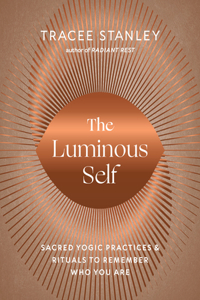 Luminous Self: Sacred Yogic Practices and Rituals to Remember Who You Are