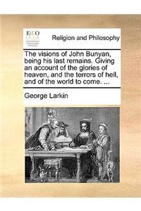 The Visions of John Bunyan, Being His Last Remains. Giving an Account of the Glories of Heaven, and the Terrors of Hell, and of the World to Come. ...