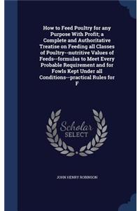 How to Feed Poultry for any Purpose With Profit; a Complete and Authoritative Treatise on Feeding all Classes of Poultry--nutritive Values of Feeds--formulas to Meet Every Probable Requirement and for Fowls Kept Under all Conditions--practical Rule