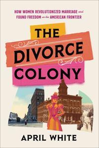 Divorce Colony: How Women Revolutionized Marriage and Found Freedom on the American Frontier