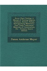 Power Plant Testing: A Manual of Testing Engines, Turbines, Boilers, Pumps, Refrigerating Machinery, Fans, Fuels, Lubricants, Materials of