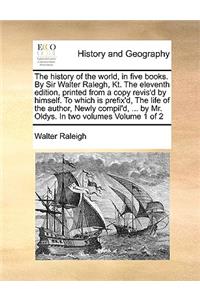 history of the world, in five books. By Sir Walter Ralegh, Kt. The eleventh edition, printed from a copy revis'd by himself. To which is prefix'd, The life of the author, Newly compil'd, ... by Mr. Oldys. In two volumes Volume 1 of 2