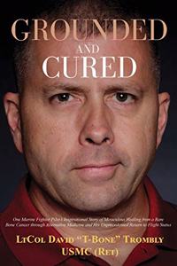 Grounded and Cured: One Marine Fighter Pilot's Inspirational Story of Miraculous Healing from a Rare Bone Cancer through Alternative Medicine and His Unprecedented Retu