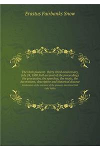 The Utah Pioneers Thirty-Third Anniversary, July 24, 1880.Full Account of the Proceedings the Procession, the Speeches, the Music, the Decorations, Descriptive and Historical Discour Celebration of the Entrance of the Pioneers Into Great Salt Lake