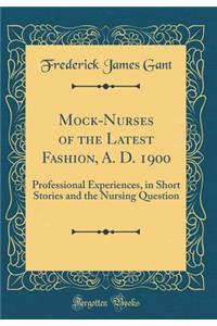 Mock-Nurses of the Latest Fashion, A. D. 1900: Professional Experiences, in Short Stories and the Nursing Question (Classic Reprint)