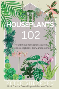 Houseplants 102: The ultimate houseplant journal, notebook, logbook, diary and planner.