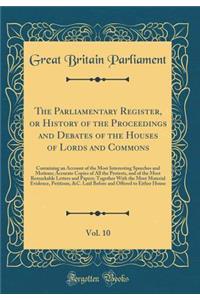 The Parliamentary Register, or History of the Proceedings and Debates of the Houses of Lords and Commons, Vol. 10: Containing an Account of the Most Interesting Speeches and Motions; Accurate Copies of All the Protests, and of the Most Remarkable L: Containing an Account of the Most Interesting Speeches and Motions; Accurate Copies of All the Protests, and of the Most Remarkable Letters