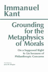 Grounding for the Metaphysics of Morals: With on a Supposed Right to Lie Because of Philanthropic Concerns