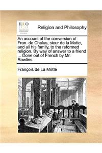 An Account of the Conversion of Fran. de Chalus, Sieur de la Motte, and All His Family, to the Reformed Religion. by Way of Answer to a Friend ... Done Out of French by Mr. Rawlins.