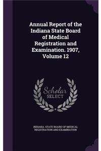 Annual Report of the Indiana State Board of Medical Registration and Examination. 1907, Volume 12