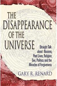 Disappearance of the Universe: Straight Talk about Illusions, Past Lives, Religion, Sex, Politics, and the Mira Cles of Forgiveness