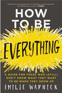 How to Be Everything: A Guide for Those Who (Still) Don't Know What They Want to Be When They Grow Up