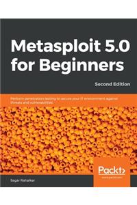 Metasploit 5.0 for Beginners - Second Edition: Perform penetration testing to secure your IT environment against threats and vulnerabilities