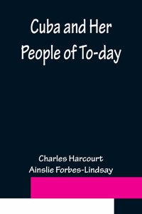 Cuba and Her People of To-day; An account of the history and progress of the island previous to its independence; a description of its physical features; a study of its people; and, in particular, an examination of its present political conditions,