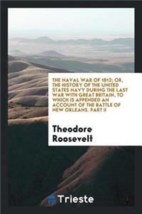 The Naval War of 1812; Or, the History of the United States Navy During the Last War with Great Britain, to Which Is Appended an Account of the Battle of New Orleans