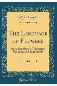 The Language of Flowers: Floral Emblems of Thoughts, Feelings, and Sentiments (Classic Reprint)