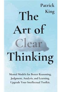 Art of Clear Thinking: Mental Models for Better Reasoning, Judgment, Analysis, and Learning. Upgrade Your Intellectual Toolkit.