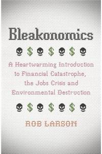 Bleakonomics: A Heartwarming Introduction to Financial Catastrophe, the Jobs Crisis and Environmental Destruction: A Heartwarming Introduction to Financial Catastrophe, the Jobs Crisis and Environmental Destruction