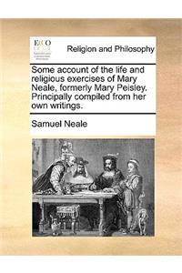 Some Account of the Life and Religious Exercises of Mary Neale, Formerly Mary Peisley. Principally Compiled from Her Own Writings.