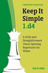 Keep It Simple 1.d4: A Solid and Straightforward Chess Opening Repertoire for White