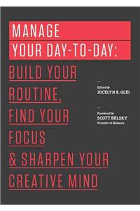 Manage Your Day-to-Day: Build Your Routine, Find Your Focus, and Sharpen Your Creative Mind